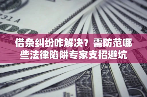 济南借条纠纷咋解决？需防范哪些法律陷阱专家支招避坑