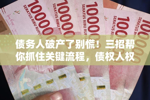 济南债务人破产了别慌！三招帮你抓住关键流程，债权人权益不再缩水