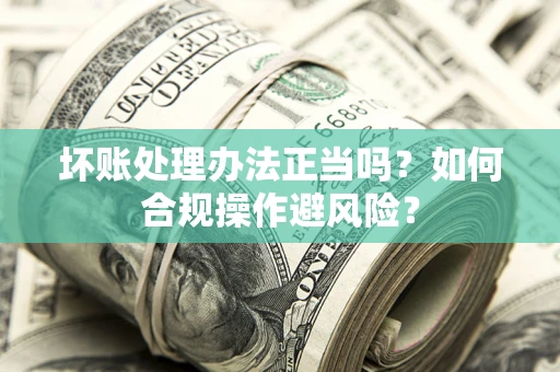 济南坏账处理办法正当吗？如何合规操作避风险？