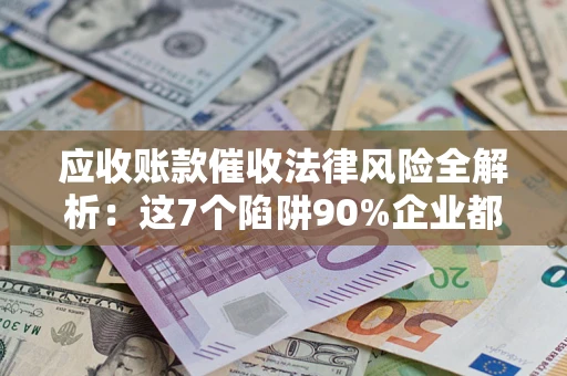 济南应收账款催收法律风险全解析：这7个陷阱90%企业都踩过（含合规应对指南）