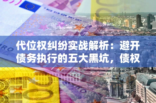济南代位权纠纷实战解析：避开债务执行的五大黑坑，债权人必看指南