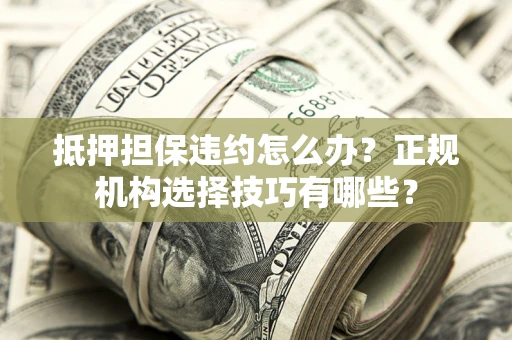济南抵押担保违约怎么办？正规机构选择技巧有哪些？