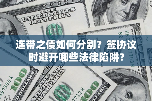 济南连带之债如何分割？签协议时避开哪些法律陷阱？