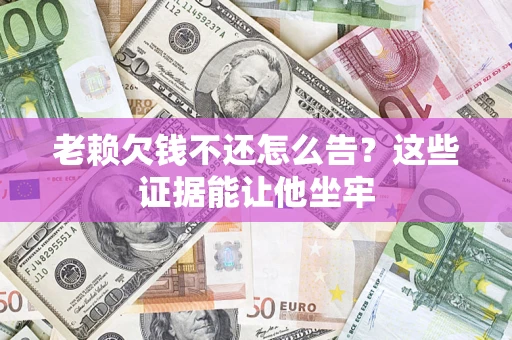 济南老赖欠钱不还怎么告？这些证据能让他坐牢