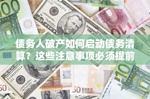 济南债务人破产如何启动债务清算？这些注意事项必须提前知道