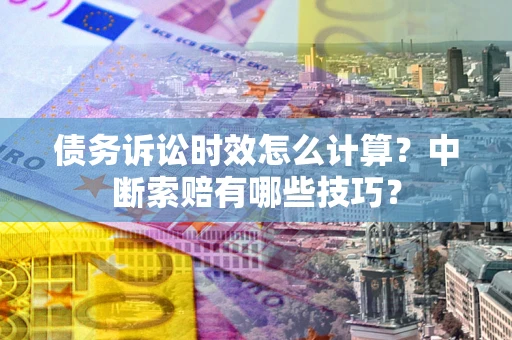 济南债务诉讼时效怎么计算？中断索赔有哪些技巧？