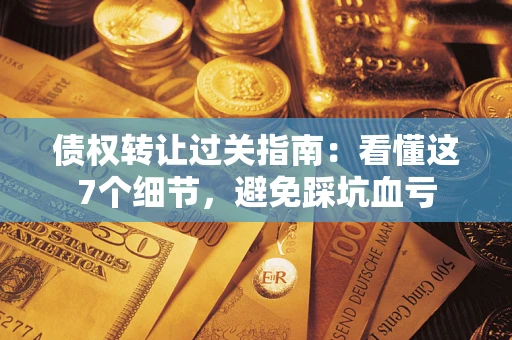 济南债权转让过关指南：看懂这7个细节，避免踩坑血亏