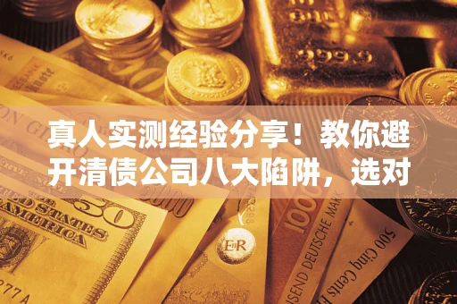 济南真人实测经验分享！教你避开清债公司八大陷阱，选对机构少走十年弯路