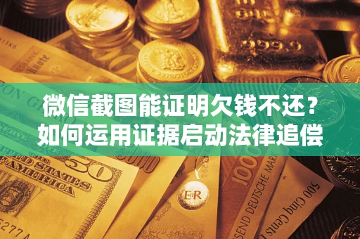 济南微信截图能证明欠钱不还？如何运用证据启动法律追偿程序？