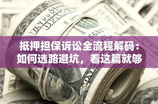 济南抵押担保诉讼全流程解码：如何选路避坑，看这篇就够了