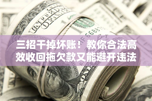 济南三招干掉坏账！教你合法高效收回拖欠款又能避开违法雷区