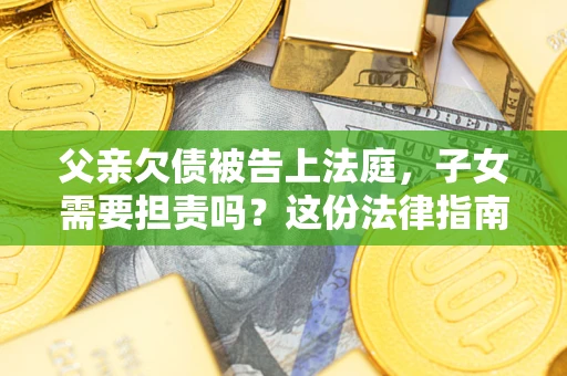 济南父亲欠债被告上法庭，子女需要担责吗？这份法律指南必须看完