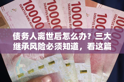 济南债务人离世后怎么办？三大继承风险必须知道，看这篇就够了