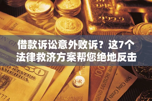 济南借款诉讼意外败诉？这7个法律救济方案帮您绝地反击！