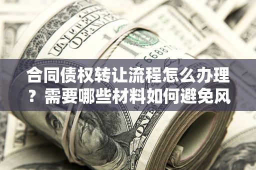 济南合同债权转让流程怎么办理？需要哪些材料如何避免风险？