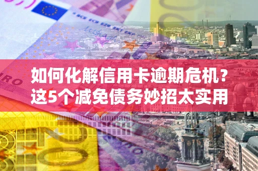济南如何化解信用卡逾期危机？这5个减免债务妙招太实用