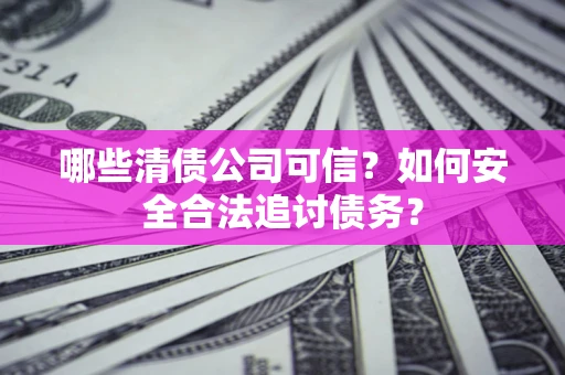 济南哪些清债公司可信？如何安全合法追讨债务？