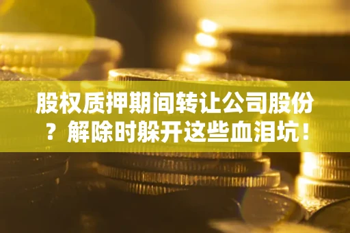 济南股权质押期间转让公司股份？解除时躲开这些血泪坑！
