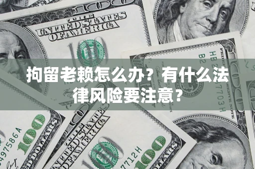 济南拘留老赖怎么办？有什么法律风险要注意？