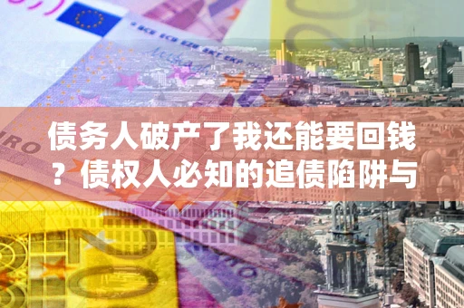 济南债务人破产了我还能要回钱？债权人必知的追债陷阱与破局之道