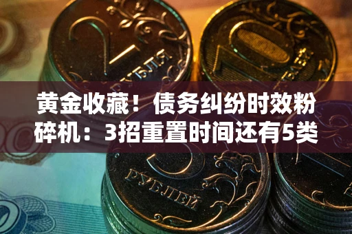 济南黄金收藏！债务纠纷时效粉碎机：3招重置时间还有5类不设年限的特殊债务