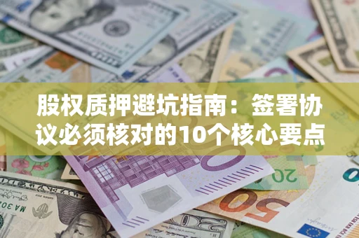 济南股权质押避坑指南:签署协议必须核对的10个核心要点 济南股权质押避坑指南:签署协议必须核对的10个核心要点