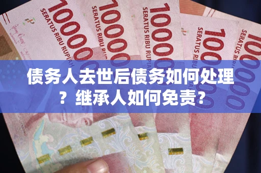 济南债务人去世后债务如何处理？继承人如何免责？