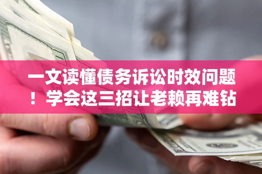济南一文读懂债务诉讼时效问题！学会这三招让老赖再难钻空子