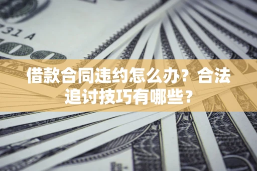 济南借款合同违约怎么办？合法追讨技巧有哪些？