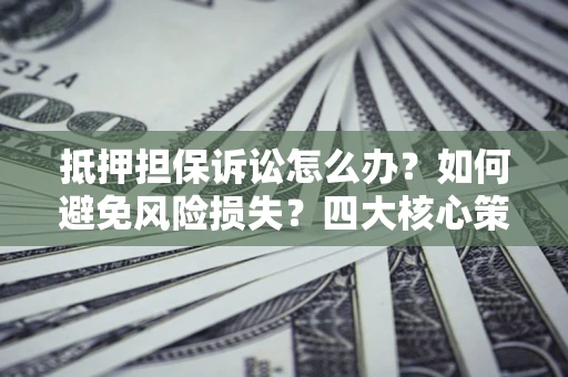 济南抵押担保诉讼怎么办？如何避免风险损失？四大核心策略全解读