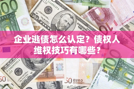 济南企业逃债怎么认定？债权人维权技巧有哪些？