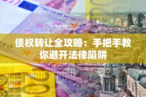 济南债权转让全攻略：手把手教你避开法律陷阱