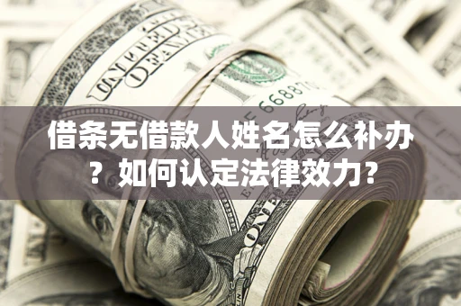 济南借条无借款人姓名怎么补办？如何认定法律效力？