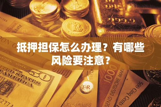 济南抵押担保怎么办理？有哪些风险要注意？