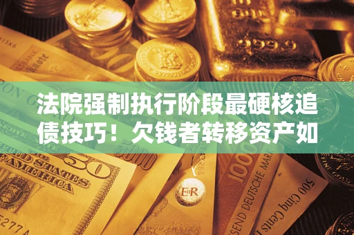 济南法院强制执行阶段最硬核追债技巧！欠钱者转移资产如何破解？