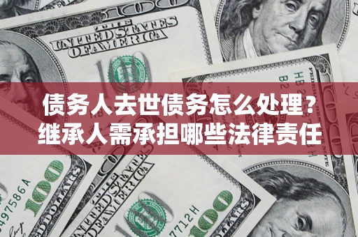 济南债务人去世债务怎么处理？继承人需承担哪些法律责任？