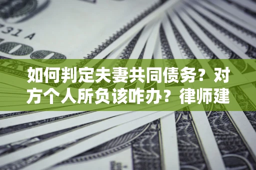 济南如何判定夫妻共同债务？对方个人所负该咋办？律师建议