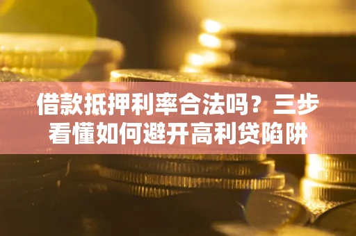 济南借款抵押利率合法吗？三步看懂如何避开高利贷陷阱