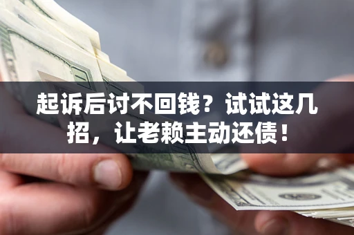 济南起诉后讨不回钱？试试这几招，让老赖主动还债！