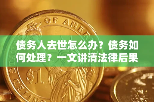 济南债务人去世怎么办？债务如何处理？一文讲清法律后果
