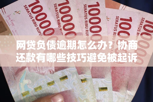 济南网贷负债逾期怎么办？协商还款有哪些技巧避免被起诉？
