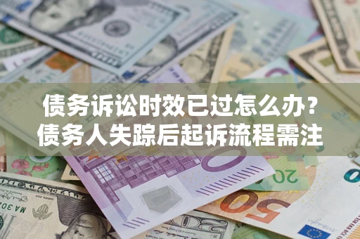 济南债务诉讼时效已过怎么办？债务人失踪后起诉流程需注意什么？