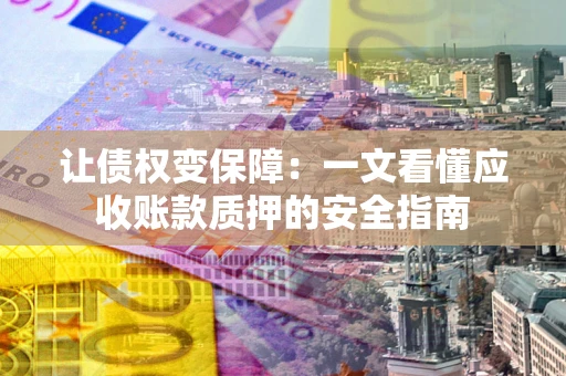 济南让债权变保障：一文看懂应收账款质押的安全指南