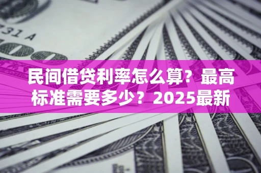 济南民间借贷利率怎么算？最高标准需要多少？2025最新避坑指南