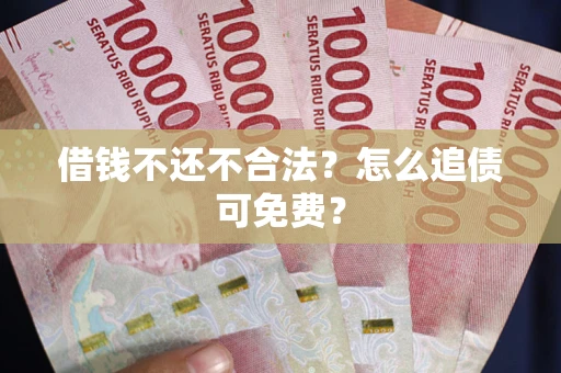 济南借钱不还不合法？怎么追债可免费？