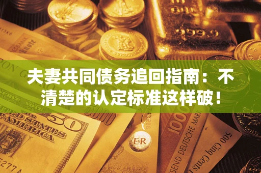 济南夫妻共同债务追回指南：不清楚的认定标准这样破！