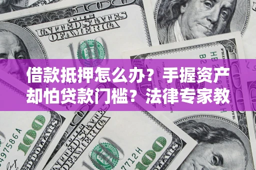 济南借款抵押怎么办？手握资产却怕贷款门槛？法律专家教你办抵押不踩坑