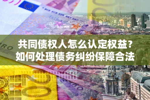济南共同债权人怎么认定权益？如何处理债务纠纷保障合法权益？