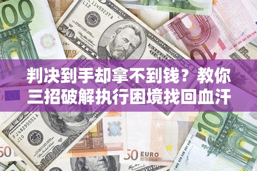 济南判决到手却拿不到钱？教你三招破解执行困境找回血汗钱