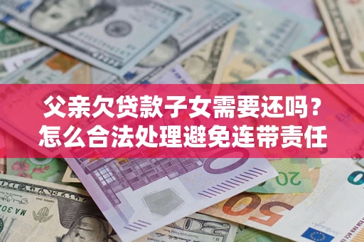 济南父亲欠贷款子女需要还吗？怎么合法处理避免连带责任？